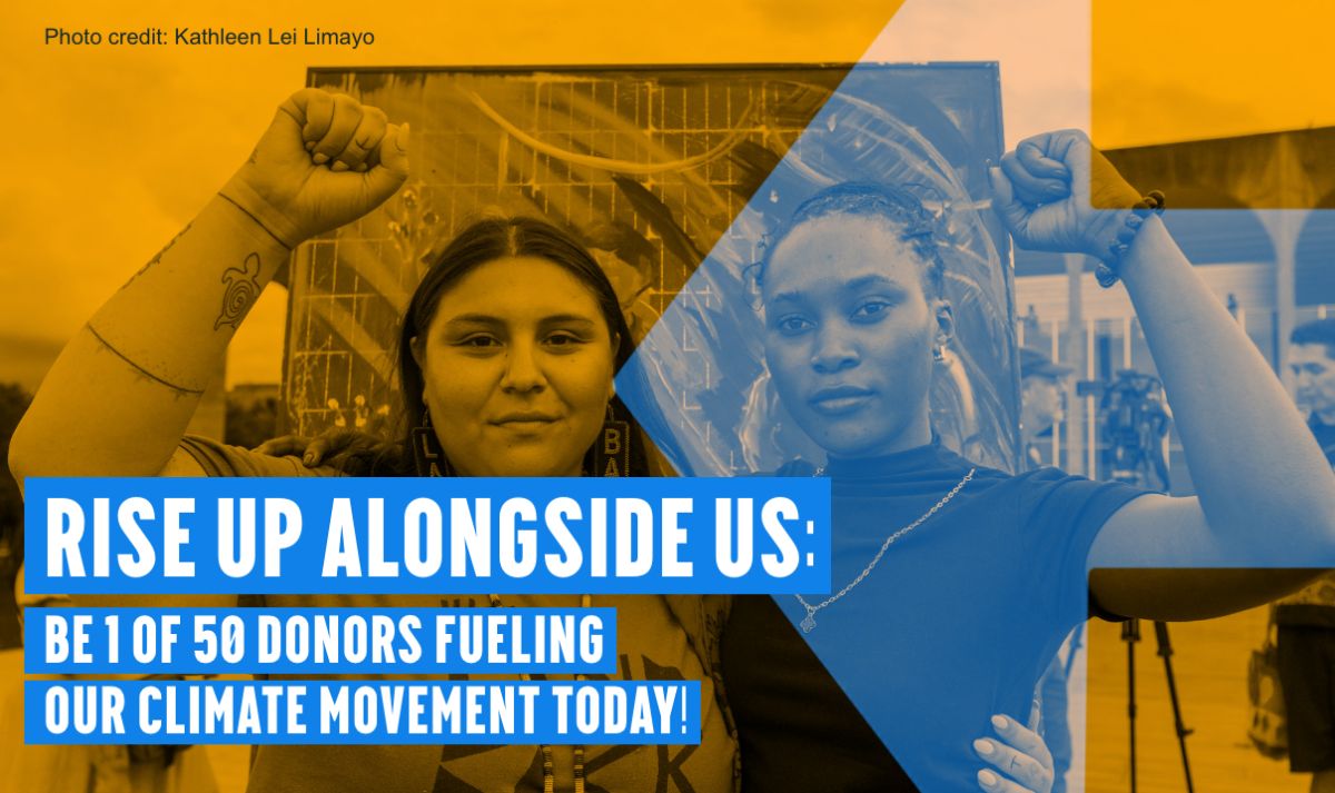 Rise up alongside us: Be 1 of 50 donors fueling   our climate movement today!