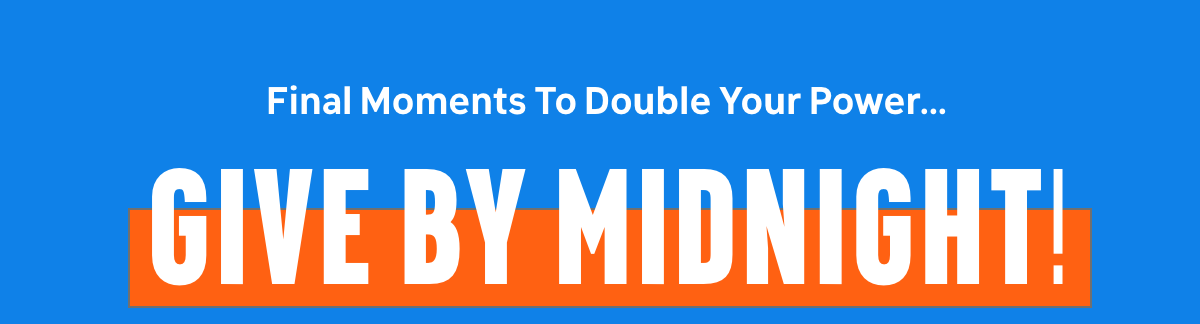 Final moments to double your power… Give By Midnight!